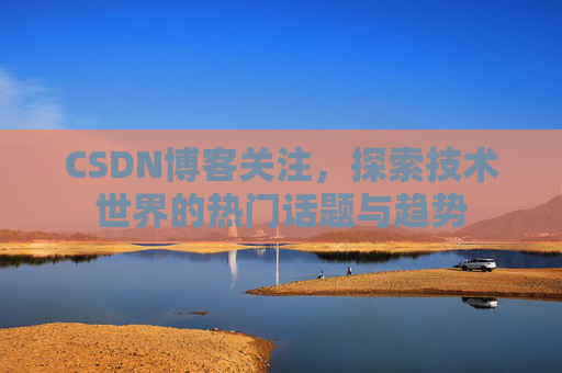 CSDN博客关注,探索技术世界的热门话题与趋势 CSDN博客关注,探索技术世界的热门话题与趋势
